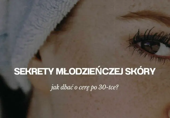 Jak dbać o cerę po 30, aby uniknąć zmarszczek i przesuszenia skóry